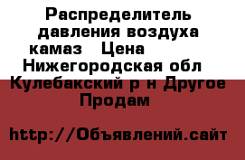 Распределитель давления воздуха камаз › Цена ­ 2 500 - Нижегородская обл., Кулебакский р-н Другое » Продам   